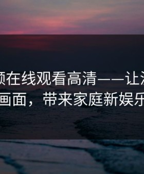 暖暖视频在线观看高清——让温度化作画面，带来家庭新娱乐