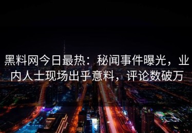 黑料网今日最热：秘闻事件曝光，业内人士现场出乎意料，评论数破万