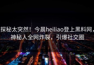 探秘太突然！今晨heiliao登上黑料网，神秘人全网炸裂，引爆社交圈