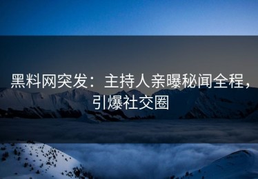 黑料网突发：主持人亲曝秘闻全程，引爆社交圈
