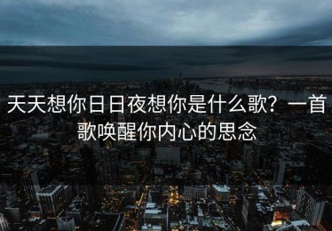 天天想你日日夜想你是什么歌？一首歌唤醒你内心的思念