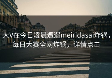 大V在今日凌晨遭遇meiridasai炸锅，每日大赛全网炸锅，详情点击