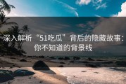 深入解析“51吃瓜”背后的隐藏故事：你不知道的背景线