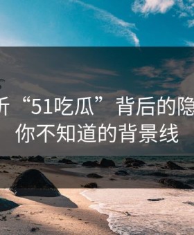 深入解析“51吃瓜”背后的隐藏故事：你不知道的背景线