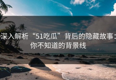 深入解析“51吃瓜”背后的隐藏故事：你不知道的背景线
