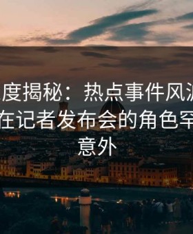 黑料深度揭秘：热点事件风波背后，神秘人在记者发布会的角色罕见令人意外