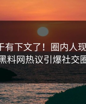 热点终于有下文了！圈内人现身回应，黑料网热议引爆社交圈