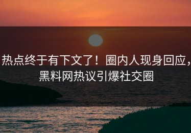 热点终于有下文了！圈内人现身回应，黑料网热议引爆社交圈