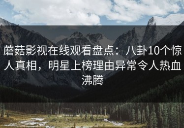蘑菇影视在线观看盘点：八卦10个惊人真相，明星上榜理由异常令人热血沸腾