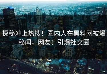 探秘冲上热搜！圈内人在黑料网被爆秘闻，网友：引爆社交圈