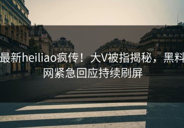 最新heiliao疯传！大V被指揭秘，黑料网紧急回应持续刷屏