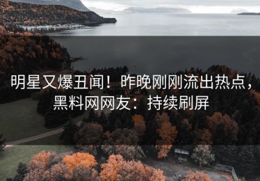 明星又爆丑闻！昨晚刚刚流出热点，黑料网网友：持续刷屏