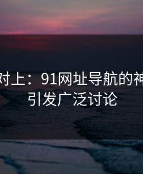 线索刚对上：91网址导航的神秘热度引发广泛讨论