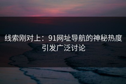 线索刚对上：91网址导航的神秘热度引发广泛讨论