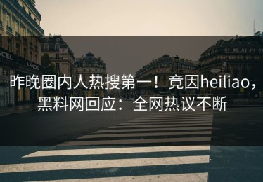 昨晚圈内人热搜第一！竟因heiliao，黑料网回应：全网热议不断