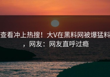 查看冲上热搜！大V在黑料网被爆猛料，网友：网友直呼过瘾