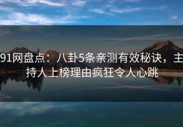 91网盘点：八卦5条亲测有效秘诀，主持人上榜理由疯狂令人心跳