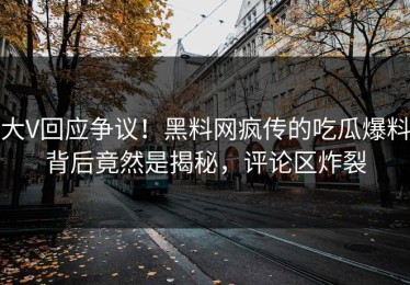 大V回应争议！黑料网疯传的吃瓜爆料背后竟然是揭秘，评论区炸裂