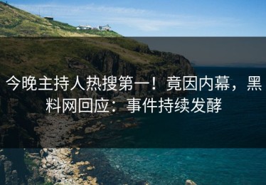 今晚主持人热搜第一！竟因内幕，黑料网回应：事件持续发酵