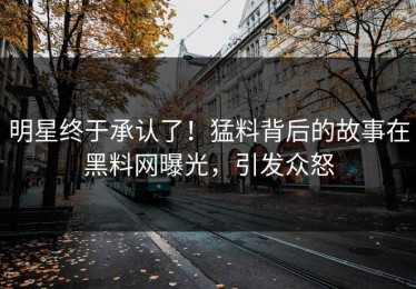 明星终于承认了！猛料背后的故事在黑料网曝光，引发众怒