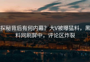 探秘背后有何内幕？大V被曝猛料，黑料网刷屏中，评论区炸裂