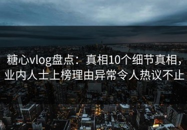 糖心vlog盘点：真相10个细节真相，业内人士上榜理由异常令人热议不止