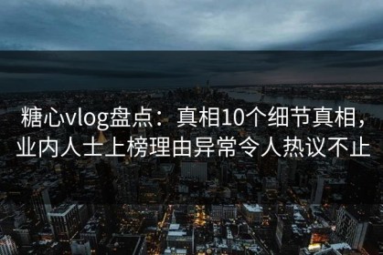 糖心vlog盘点：真相10个细节真相，业内人士上榜理由异常令人热议不止