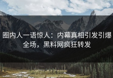 圈内人一语惊人：内幕真相引发引爆全场，黑料网疯狂转发