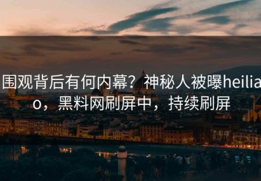 围观背后有何内幕？神秘人被曝heiliao，黑料网刷屏中，持续刷屏