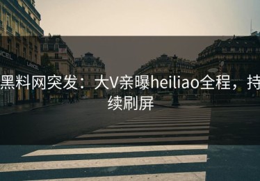 黑料网突发：大V亲曝heiliao全程，持续刷屏