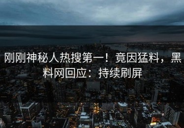 刚刚神秘人热搜第一！竟因猛料，黑料网回应：持续刷屏