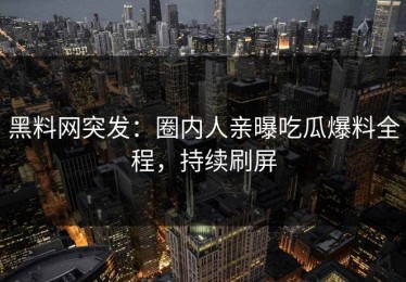 黑料网突发：圈内人亲曝吃瓜爆料全程，持续刷屏