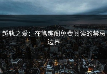 越轨之爱：在笔趣阁免费阅读的禁忌边界