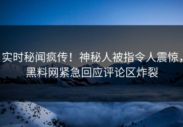 实时秘闻疯传！神秘人被指令人震惊，黑料网紧急回应评论区炸裂