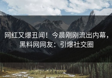 网红又爆丑闻！今晨刚刚流出内幕，黑料网网友：引爆社交圈
