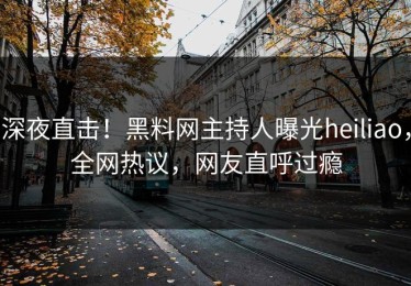 深夜直击！黑料网主持人曝光heiliao，全网热议，网友直呼过瘾