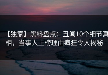 【独家】黑料盘点：丑闻10个细节真相，当事人上榜理由疯狂令人揭秘