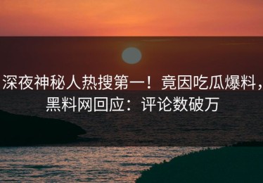 深夜神秘人热搜第一！竟因吃瓜爆料，黑料网回应：评论数破万