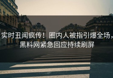 实时丑闻疯传！圈内人被指引爆全场，黑料网紧急回应持续刷屏