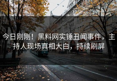 今日刚刚！黑料网实锤丑闻事件，主持人现场真相大白，持续刷屏