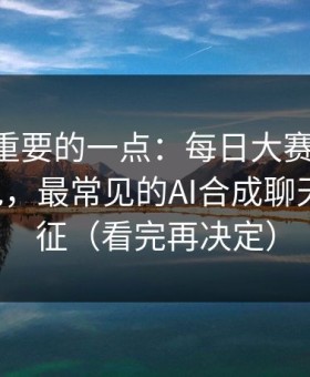 冷门但重要的一点：每日大赛相关APP安装包，最常见的AI合成聊天记录特征（看完再决定）