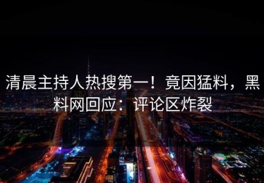 清晨主持人热搜第一！竟因猛料，黑料网回应：评论区炸裂