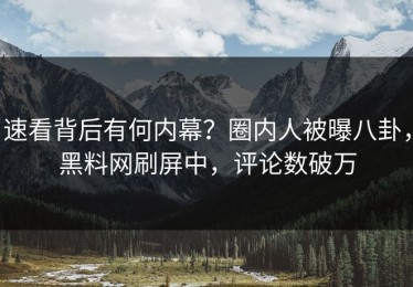 速看背后有何内幕？圈内人被曝八卦，黑料网刷屏中，评论数破万