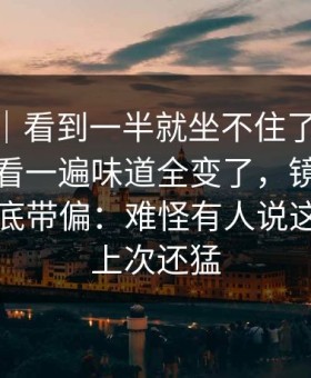 情绪向｜看到一半就坐不住了，新91黑料再看一遍味道全变了，镜像页把节奏彻底带偏：难怪有人说这一轮比上次还猛
