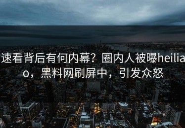 速看背后有何内幕？圈内人被曝heiliao，黑料网刷屏中，引发众怒