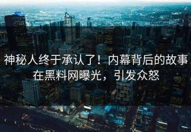 神秘人终于承认了！内幕背后的故事在黑料网曝光，引发众怒