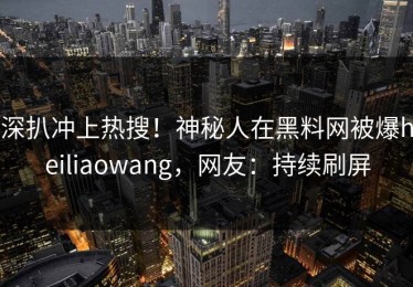 深扒冲上热搜！神秘人在黑料网被爆heiliaowang，网友：持续刷屏