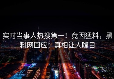 实时当事人热搜第一！竟因猛料，黑料网回应：真相让人瞠目