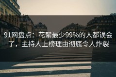 91网盘点：花絮最少99%的人都误会了，主持人上榜理由彻底令人炸裂