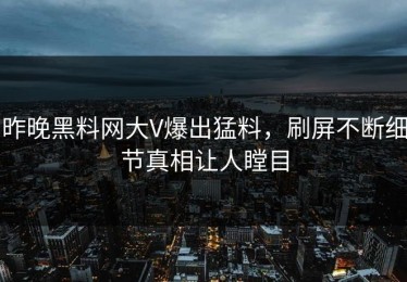 昨晚黑料网大V爆出猛料，刷屏不断细节真相让人瞠目